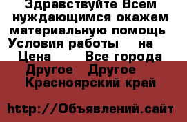 Здравствуйте.Всем нуждающимся окажем материальную помощь. Условия работы 50 на 5 › Цена ­ 1 - Все города Другое » Другое   . Красноярский край